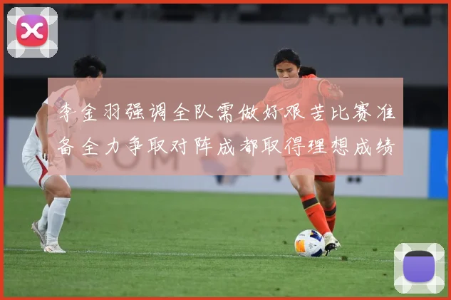 李金羽强调全队需做好艰苦比赛准备全力争取对阵成都取得理想成绩战术观察：最新赛事动态与深度分析