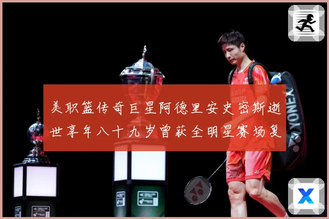 美职篮传奇巨星阿德里安史密斯逝世享年八十九岁曾获全明星赛场复盘：最新赛事动态与深度分析