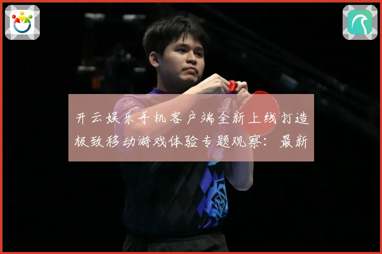 开云娱乐手机客户端全新上线打造极致移动游戏体验专题观察：最新赛事动态与深度分析