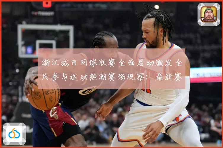 浙江城市网球联赛全面启动激发全民参与运动热潮赛场观察：最新赛事动态与深度分析
