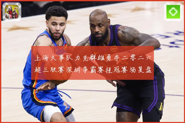 上海久事队力克群雄勇夺二零二六超三联赛深圳争霸赛桂冠赛场复盘：最新赛事动态与深度分析