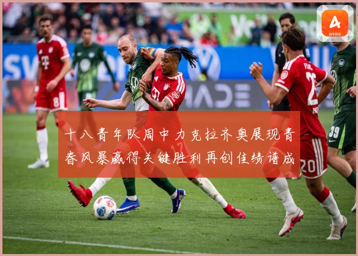 十八青年队周中力克拉齐奥展现青春风暴赢得关键胜利再创佳绩谱成长观察：最新赛事动态与深度分析