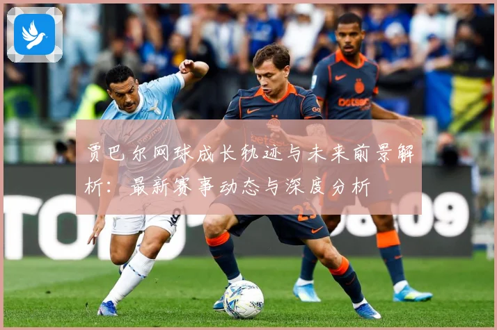 贾巴尔网球成长轨迹与未来前景解析：最新赛事动态与深度分析