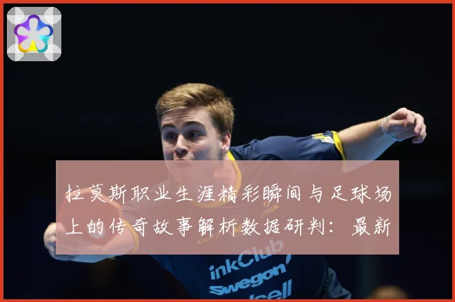 拉莫斯职业生涯精彩瞬间与足球场上的传奇故事解析数据研判：最新赛事动态与深度分析