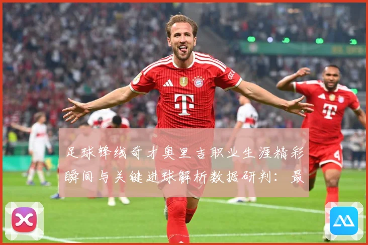 足球锋线奇才奥里吉职业生涯精彩瞬间与关键进球解析数据研判：最新赛事动态与深度分析