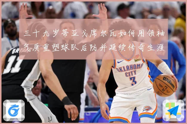 三十九岁蒂亚戈席尔瓦如何用领袖气质重塑球队后防并延续传奇生涯成长观察：最新赛事动态与深度分析