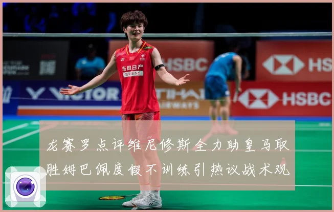 龙赛罗点评维尼修斯全力助皇马取胜姆巴佩度假不训练引热议战术观察：最新赛事动态与深度分析