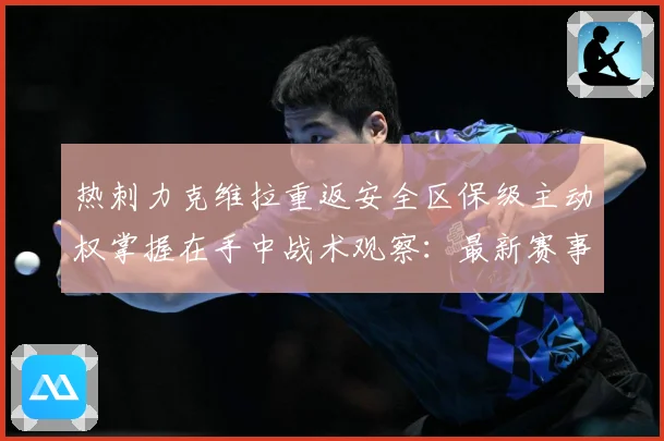 热刺力克维拉重返安全区保级主动权掌握在手中战术观察：最新赛事动态与深度分析