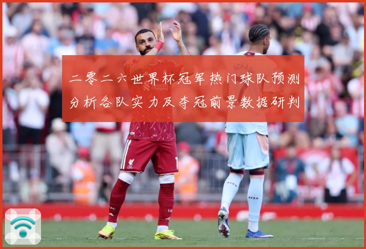 二零二六世界杯冠军热门球队预测分析各队实力及夺冠前景数据研判：最新赛事动态与深度分析