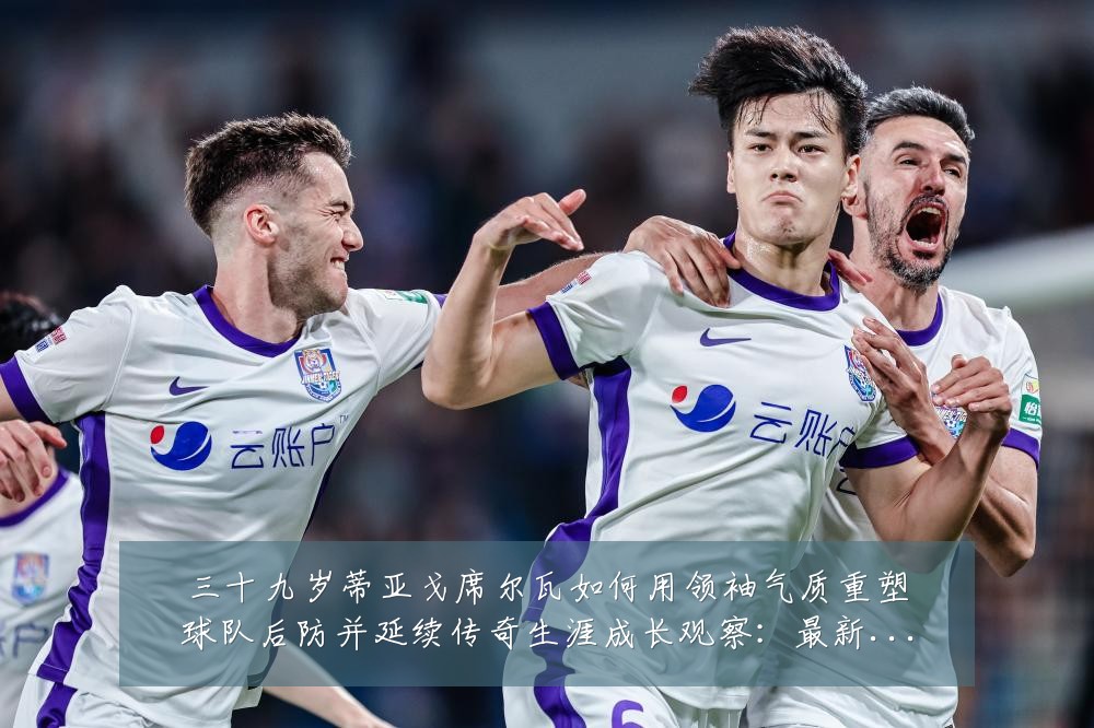三十九岁蒂亚戈席尔瓦如何用领袖气质重塑球队后防并延续传奇生涯成长观察:最新赛事动态与深度分析