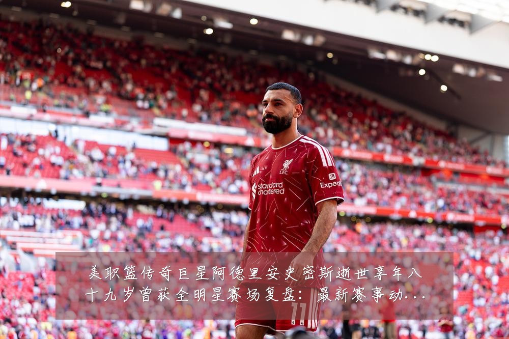 美职篮传奇巨星阿德里安史密斯逝世享年八十九岁曾获全明星赛场复盘：最新赛事动态与深度分析