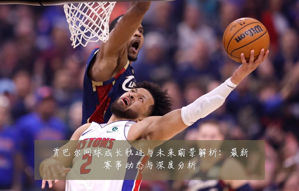 贾巴尔网球成长轨迹与未来前景解析:最新赛事动态与深度分析