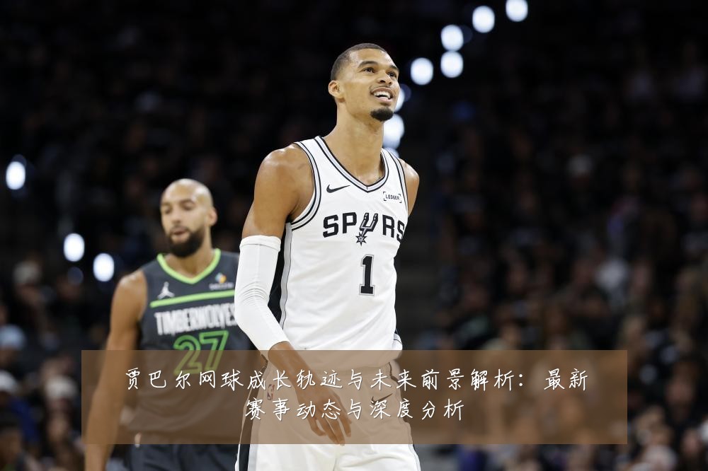 贾巴尔网球成长轨迹与未来前景解析：最新赛事动态与深度分析