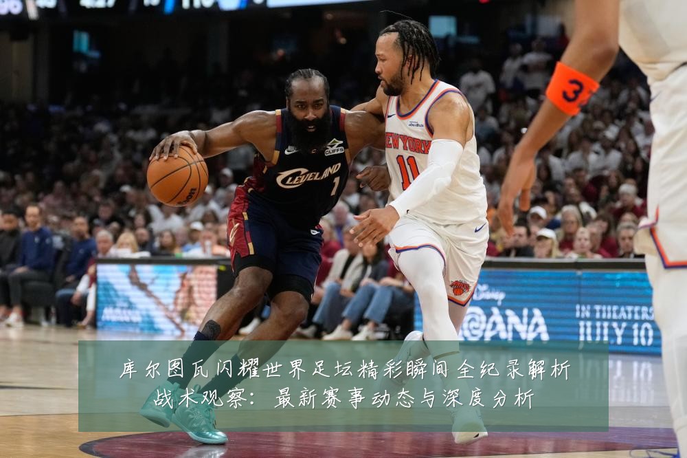 库尔图瓦闪耀世界足坛精彩瞬间全纪录解析战术观察:最新赛事动态与深度分析
