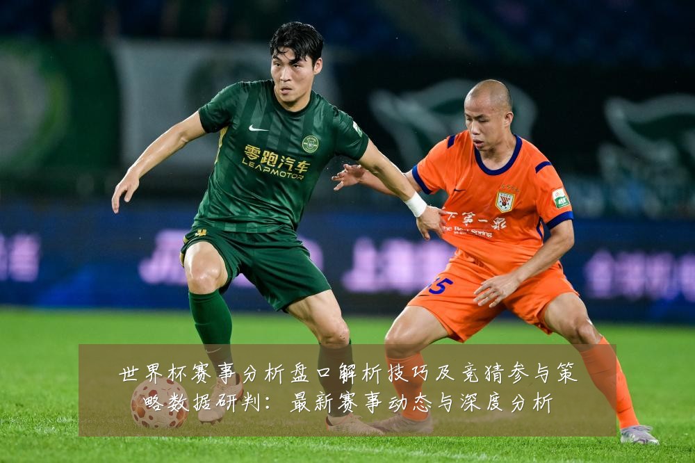 世界杯赛事分析盘口解析技巧及竞猜参与策略数据研判:最新赛事动态与深度分析