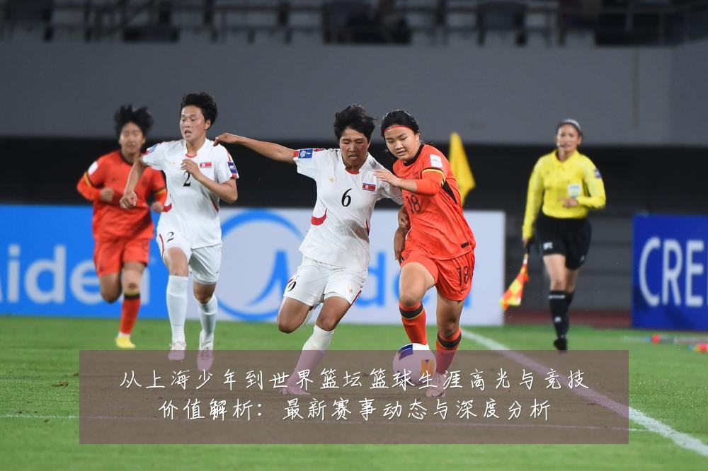 从上海少年到世界篮坛篮球生涯高光与竞技价值解析:最新赛事动态与深度分析