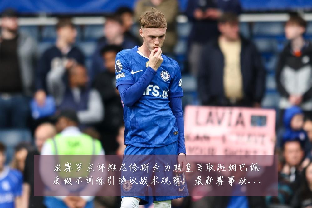 龙赛罗点评维尼修斯全力助皇马取胜姆巴佩度假不训练引热议战术观察:最新赛事动态与深度分析