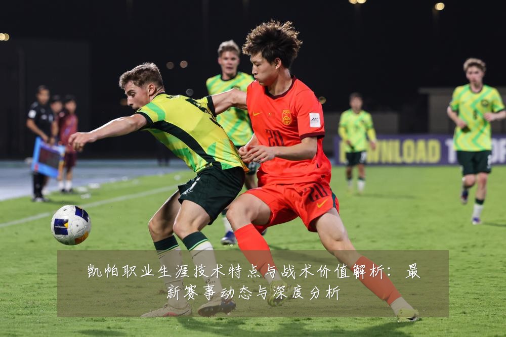 凯帕职业生涯技术特点与战术价值解析:最新赛事动态与深度分析