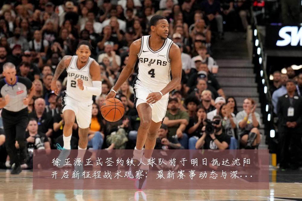 徐正源正式签约铁人球队将于明日抵达沈阳开启新征程战术观察:最新赛事动态与深度分析