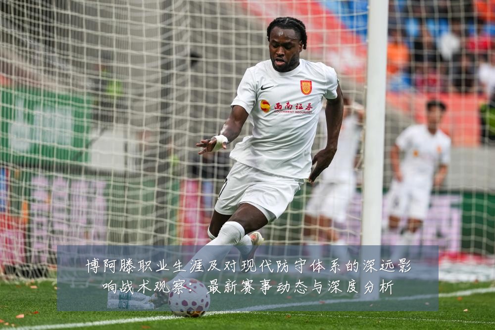 博阿滕职业生涯及对现代防守体系的深远影响战术观察:最新赛事动态与深度分析