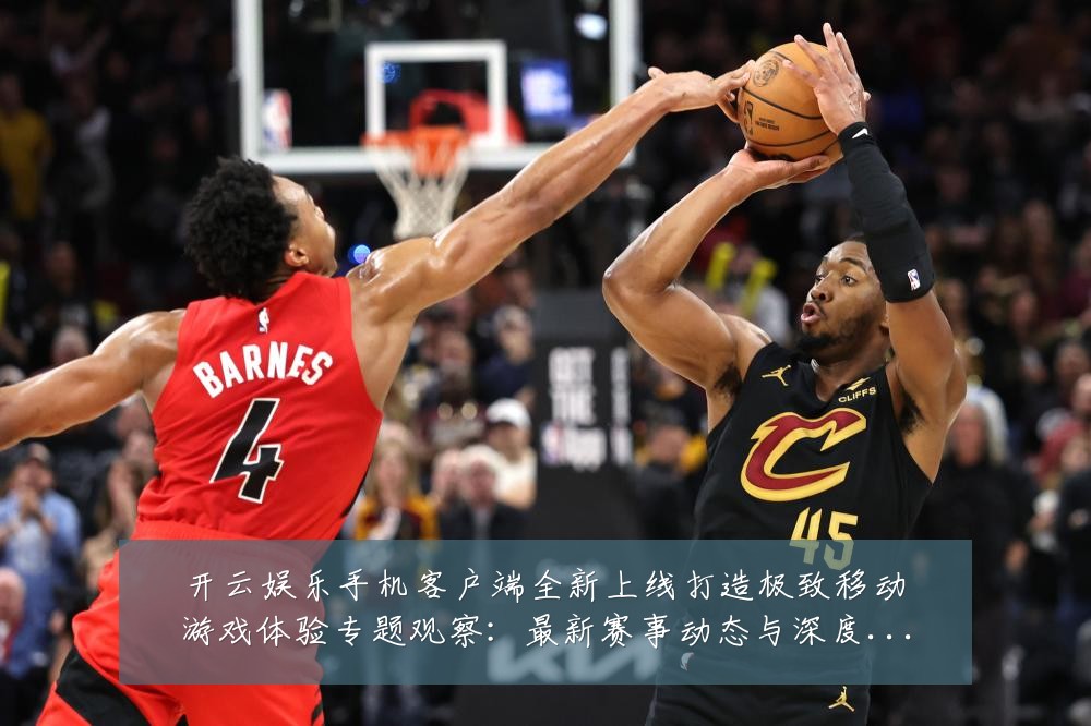 开云娱乐手机客户端全新上线打造极致移动游戏体验专题观察:最新赛事动态与深度分析