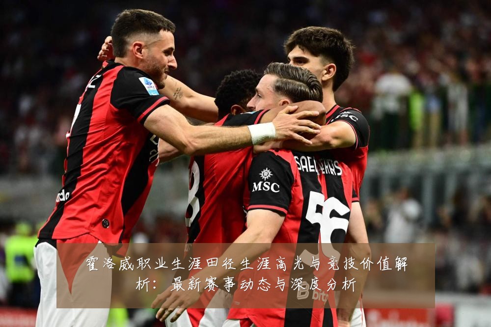 霍洛威职业生涯田径生涯高光与竞技价值解析:最新赛事动态与深度分析